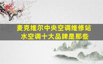 麦克维尔中央空调维修站 水空调十大品牌是那些